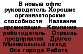 В новый офис руководитель.Хорошие организаторские способности › Название организации ­ Компания-работодатель › Отрасль предприятия ­ Другое › Минимальный оклад ­ 1 - Все города Работа » Вакансии   . Адыгея респ.,Адыгейск г.